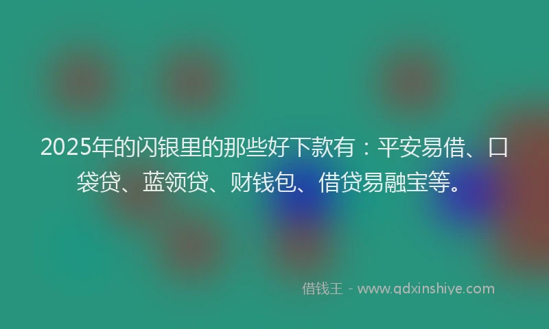 2025年的闪银里的那些好下款有：平安易借、口袋贷、蓝领贷、财钱包、借贷易融宝等。