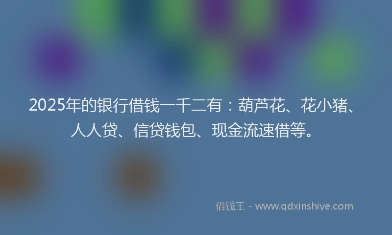 2025年的银行借钱一千二有：葫芦花、花小猪、人人贷、信贷钱包、现金流速借等。