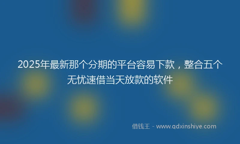 2025年最新那个分期的平台容易下款，整合五个无忧速借当天放款的软件