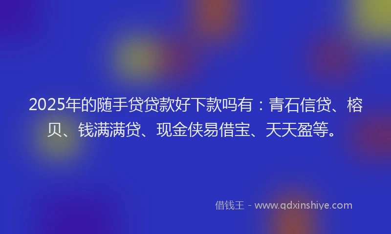 2025年的随手贷贷款好下款吗有：青石信贷、榕贝、钱满满贷、现金侠易借宝、天天盈等。
