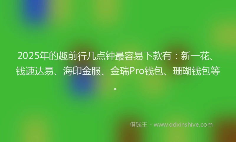 2025年的趣前行几点钟最容易下款有：新一花、钱速达易、海印金服、金瑞Pro钱包、珊瑚钱包等。