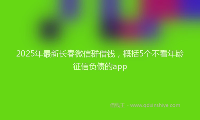 2025年最新长春微信群借钱，概括5个不看年龄征信负债的app