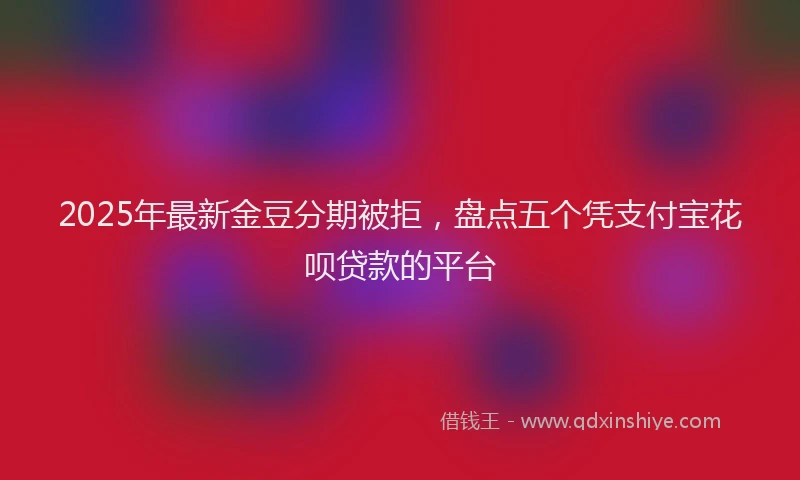 2025年最新金豆分期被拒，盘点五个凭支付宝花呗贷款的平台