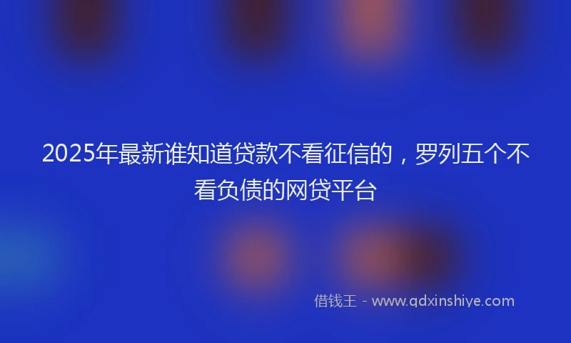 2025年最新谁知道贷款不看征信的，罗列五个不看负债的网贷平台