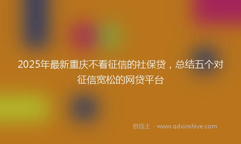 2025年最新重庆不看征信的社保贷，总结五个对征信宽松的网贷平台