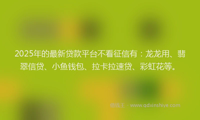 2025年的最新贷款平台不看征信有：龙龙用、翡翠信贷、小鱼钱包、拉卡拉速贷、彩虹花等。