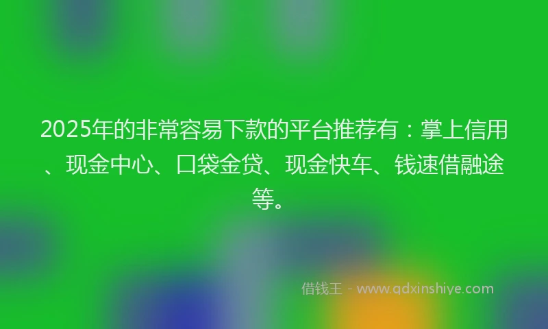 2025年的非常容易下款的平台推荐有：掌上信用、现金中心、口袋金贷、现金快车、钱速借融途等。