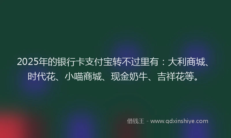 2025年的银行卡支付宝转不过里有：大利商城、时代花、小喵商城、现金奶牛、吉祥花等。