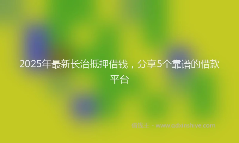 2025年最新长治抵押借钱，分享5个靠谱的借款平台