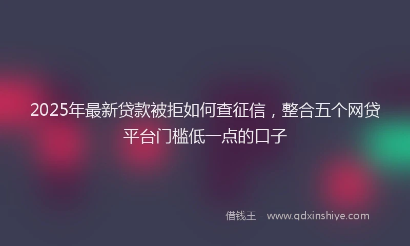 2025年最新贷款被拒如何查征信，整合五个网贷平台门槛低一点的口子