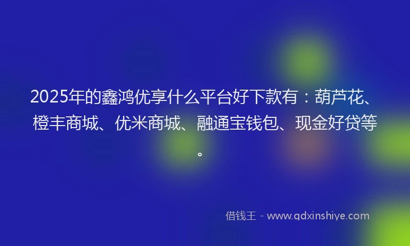 2025年的鑫鸿优享什么平台好下款有：葫芦花、橙丰商城、优米商城、融通宝钱包、现金好贷等。