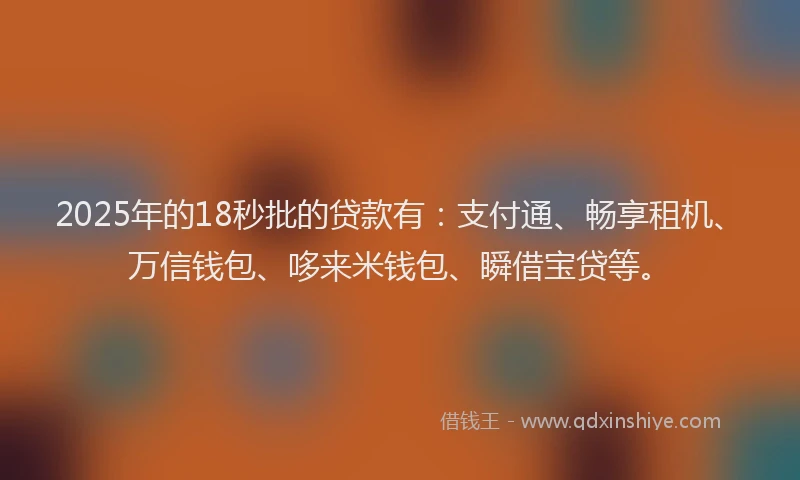 2025年的18秒批的贷款有:支付通、畅享租机、万信钱包、哆来米钱包、瞬借宝贷等。