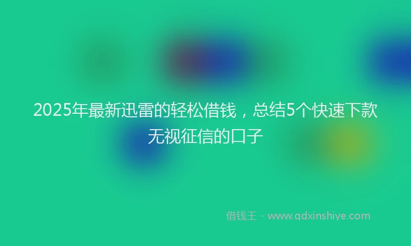 2025年最新迅雷的轻松借钱，总结5个快速下款无视征信的口子