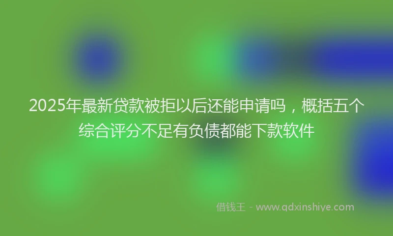 2025年最新贷款被拒以后还能申请吗，概括五个综合评分不足有负债都能下款软件