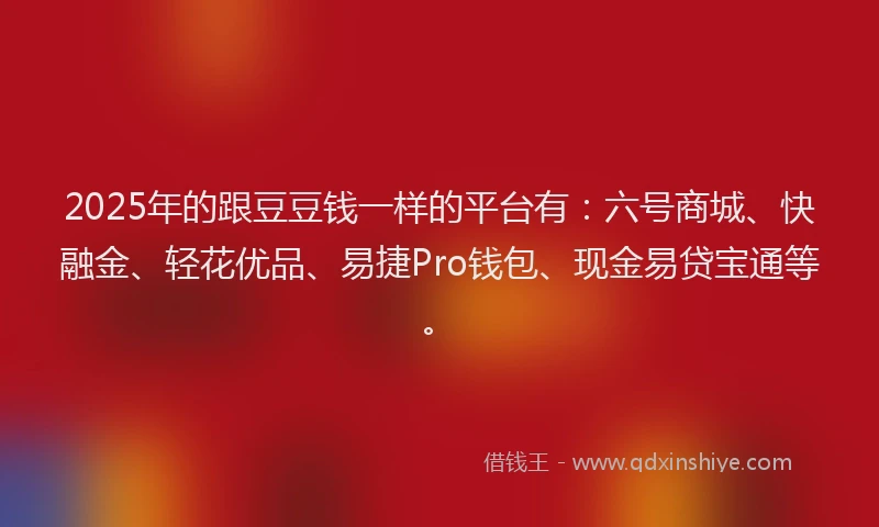 2025年的跟豆豆钱一样的平台有：六号商城、快融金、轻花优品、易捷Pro钱包、现金易贷宝通等。
