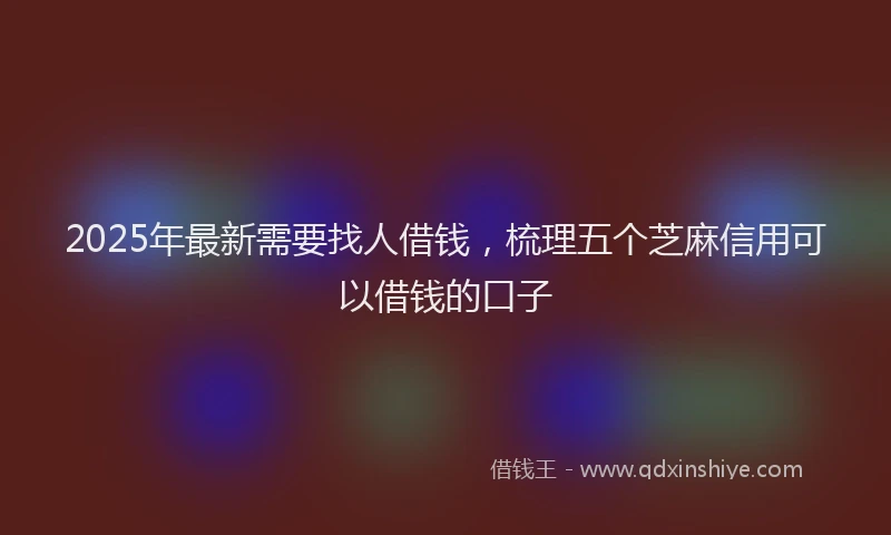 2025年最新需要找人借钱，梳理五个芝麻信用可以借钱的口子