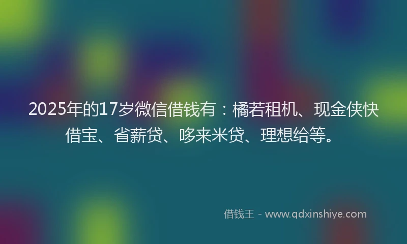 2025年的17岁微信借钱有：橘若租机、现金侠快借宝、省薪贷、哆来米贷、理想给等。