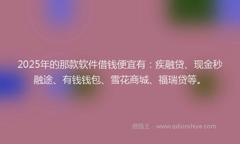 2025年的那款软件借钱便宜有：疾融贷、现金秒融途、有钱钱包、雪花商城、福瑞贷等。