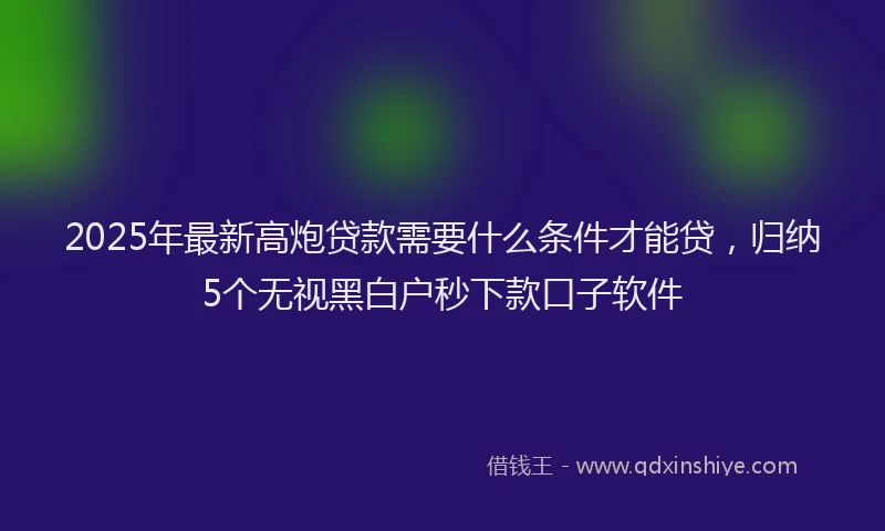 2025年最新高炮贷款需要什么条件才能贷，归纳5个无视黑白户秒下款口子软件