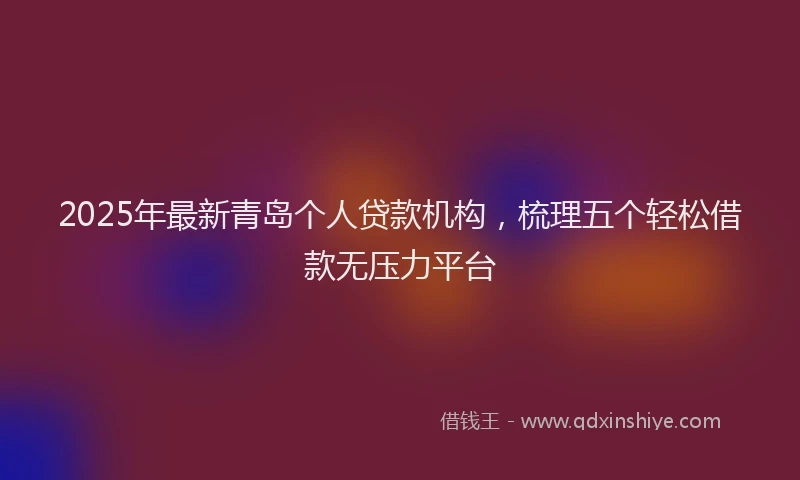 2025年最新青岛个人贷款机构，梳理五个轻松借款无压力平台
