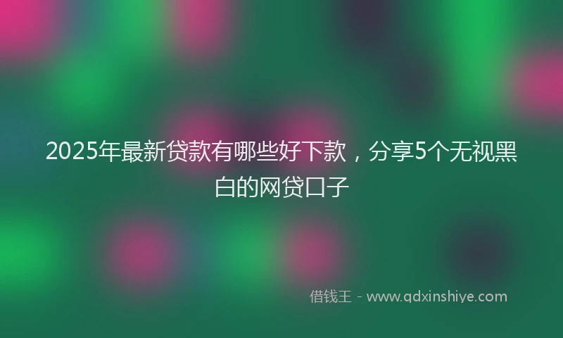 2025年最新贷款有哪些好下款，分享5个无视黑白的网贷口子