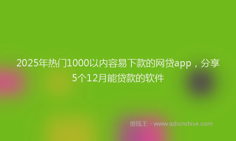 2025年热门1000以内容易下款的网贷app，分享5个12月能贷款的软件