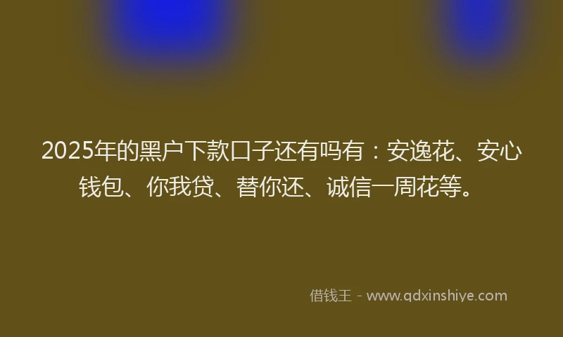 2025年的黑户下款口子还有吗有：安逸花、安心钱包、你我贷、替你还、诚信一周花等。