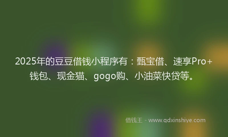 2025年的豆豆借钱小程序有:甄宝借、速享Pro+钱包、现金猫、gogo购、小油菜快贷等。
