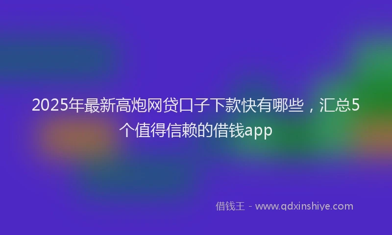 2025年最新高炮网贷口子下款快有哪些，汇总5个值得信赖的借钱app