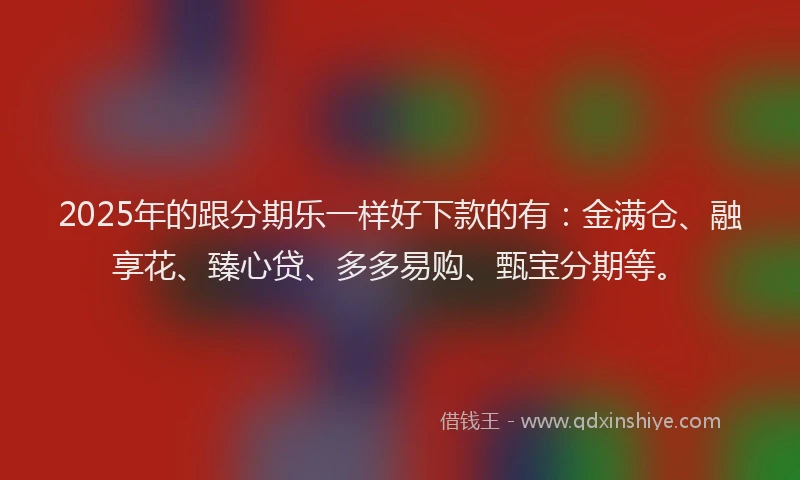 2025年的跟分期乐一样好下款的有：金满仓、融享花、臻心贷、多多易购、甄宝分期等。