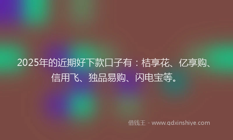 2025年的近期好下款口子有：桔享花、亿享购、信用飞、独品易购、闪电宝等。