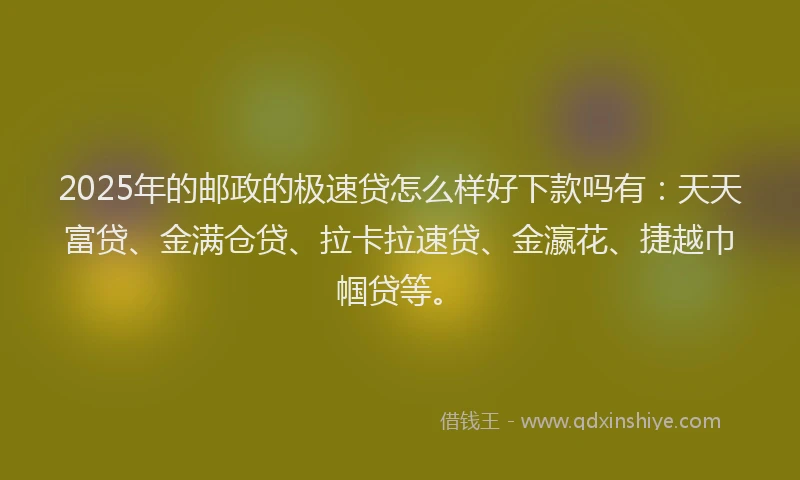 2025年的邮政的极速贷怎么样好下款吗有：天天富贷、金满仓贷、拉卡拉速贷、金瀛花、捷越巾帼贷等。