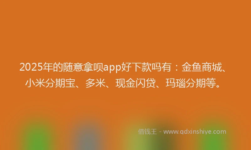 2025年的随意拿呗app好下款吗有：金鱼商城、小米分期宝、多米、现金闪贷、玛瑙分期等。