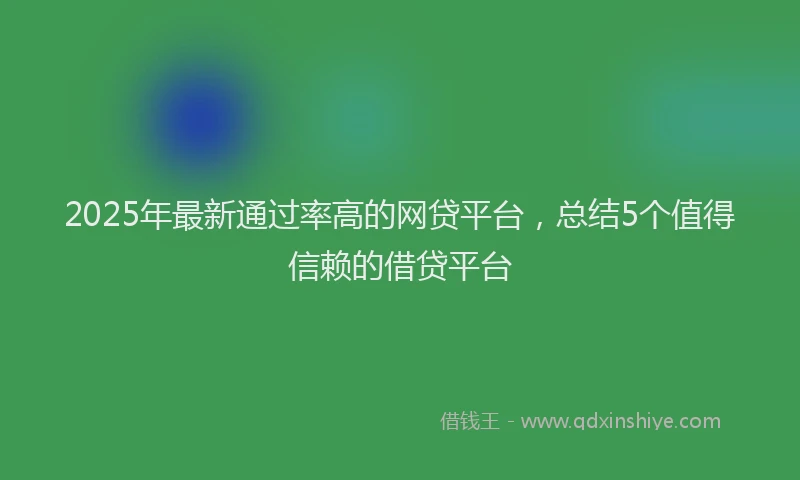 2025年最新通过率高的网贷平台，总结5个值得信赖的借贷平台