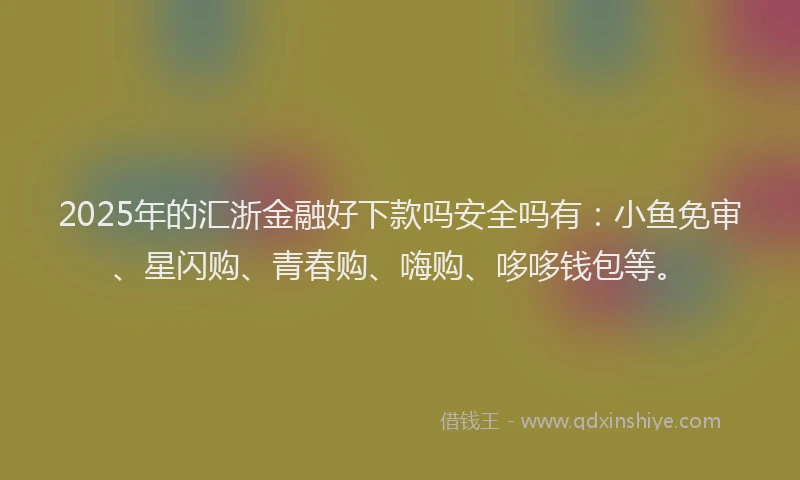 2025年的汇浙金融好下款吗安全吗有：小鱼免审、星闪购、青春购、嗨购、哆哆钱包等。
