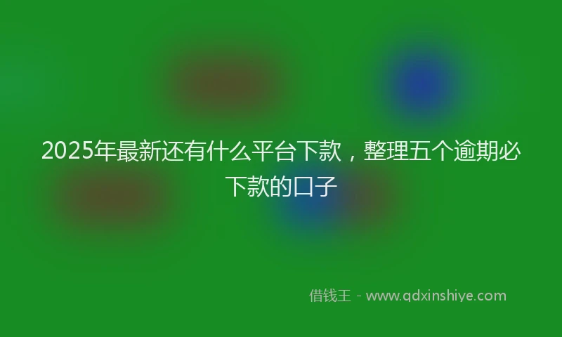 2025年最新还有什么平台下款，整理五个逾期必下款的口子