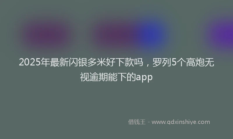 2025年最新闪银多米好下款吗，罗列5个高炮无视逾期能下的app