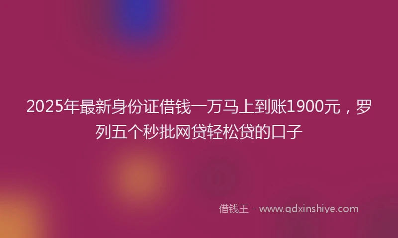 2025年最新身份证借钱一万马上到账1900元，罗列五个秒批网贷轻松贷的口子
