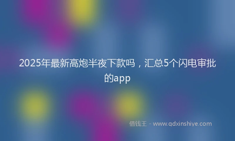 2025年最新高炮半夜下款吗，汇总5个闪电审批的app