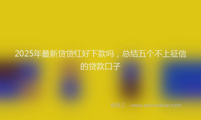 2025年最新贷贷红好下款吗，总结五个不上征信的贷款口子