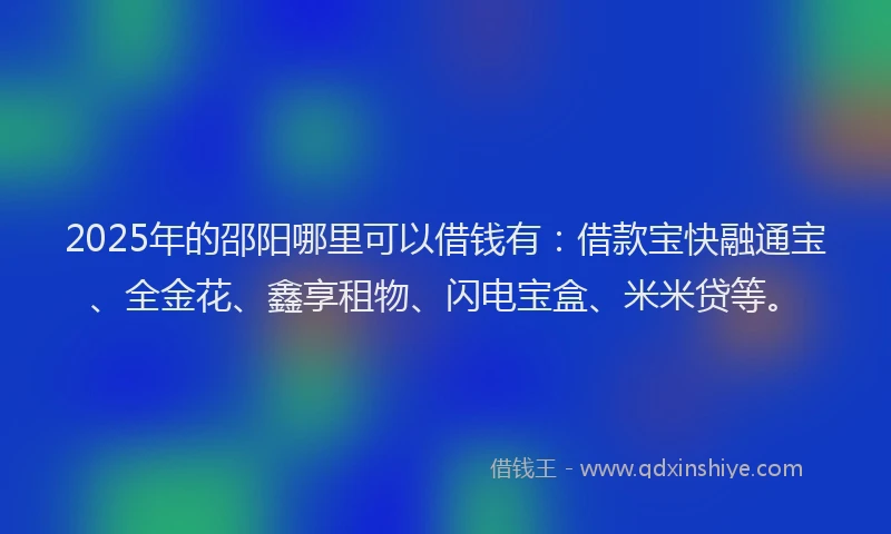 2025年的邵阳哪里可以借钱有：借款宝快融通宝、全金花、鑫享租物、闪电宝盒、米米贷等。