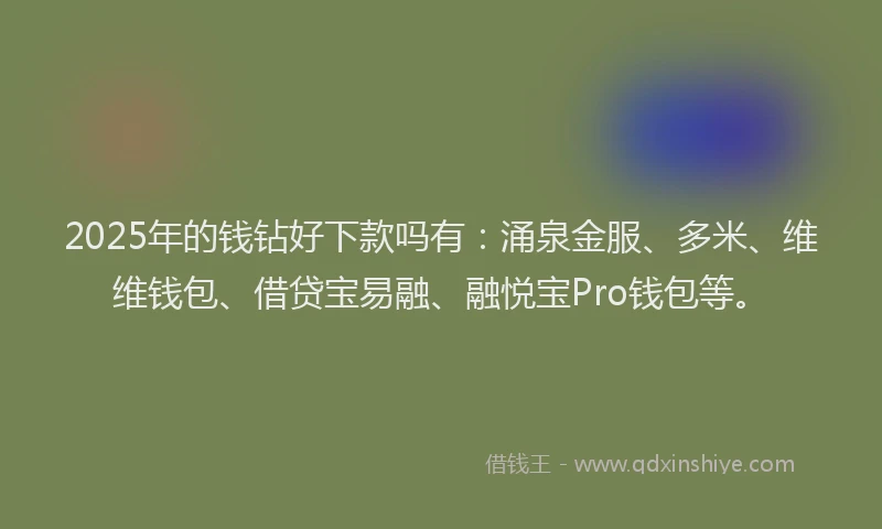 2025年的钱钻好下款吗有：涌泉金服、多米、维维钱包、借贷宝易融、融悦宝Pro钱包等。