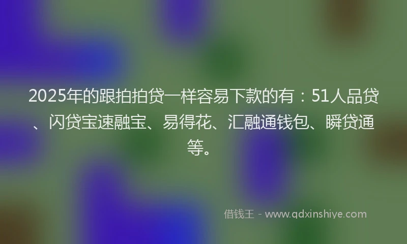 2025年的跟拍拍贷一样容易下款的有：51人品贷、闪贷宝速融宝、易得花、汇融通钱包、瞬贷通等。