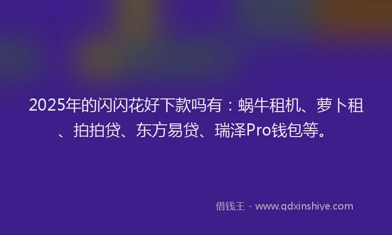 2025年的闪闪花好下款吗有：蜗牛租机、萝卜租、拍拍贷、东方易贷、瑞泽Pro钱包等。