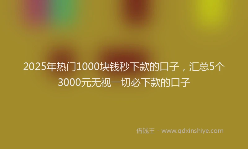 2025年热门1000块钱秒下款的口子，汇总5个3000元无视一切必下款的口子