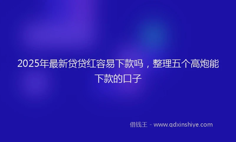 2025年最新贷贷红容易下款吗，整理五个高炮能下款的口子