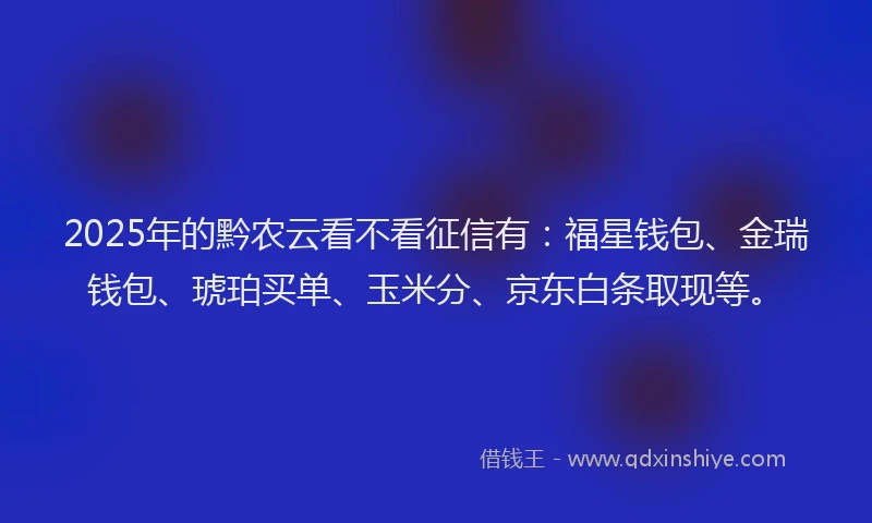 2025年的黔农云看不看征信有：福星钱包、金瑞钱包、琥珀买单、玉米分、京东白条取现等。