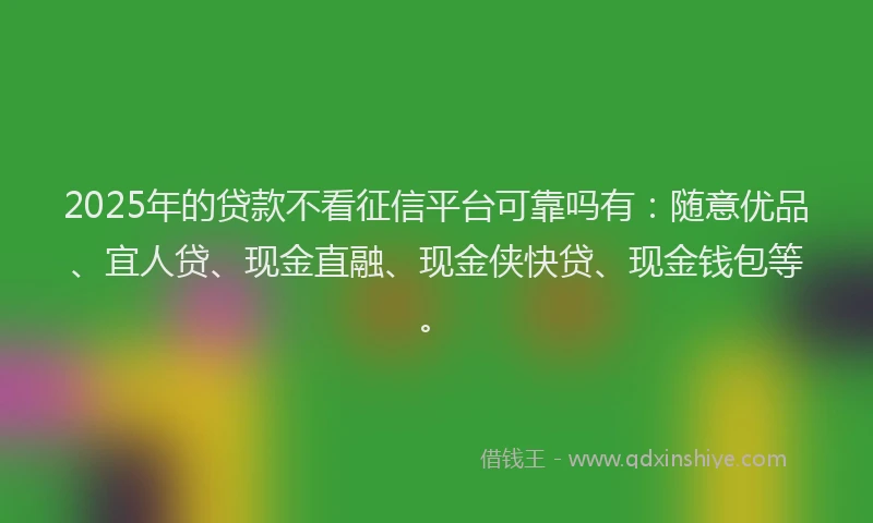 2025年的贷款不看征信平台可靠吗有：随意优品、宜人贷、现金直融、现金侠快贷、现金钱包等。