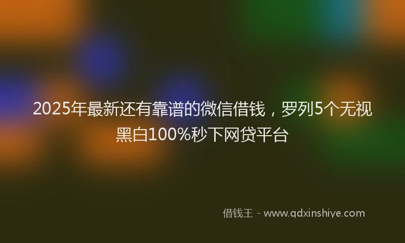2025年最新还有靠谱的微信借钱，罗列5个无视黑白100%秒下网贷平台