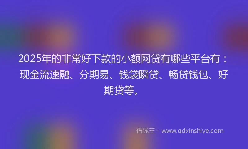 2025年的非常好下款的小额网贷有哪些平台有:现金流速融、分期易、钱袋瞬贷、畅贷钱包、好期贷等。